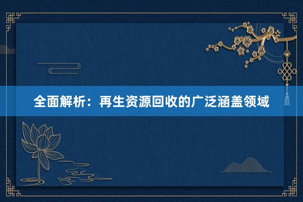 全面解析：再生资源回收的广泛涵盖领域